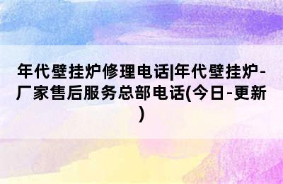 年代壁挂炉修理电话|年代壁挂炉-厂家售后服务总部电话(今日-更新)